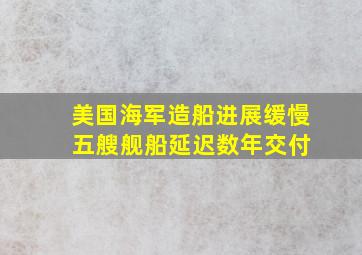 美国海军造船进展缓慢 五艘舰船延迟数年交付